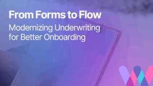 From Forms to Flow: Modernizing Underwriting for Better Onboarding